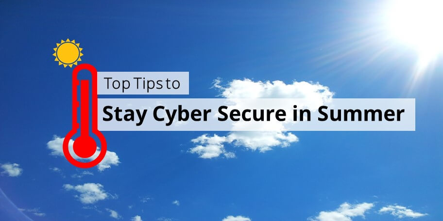 CYBER THREATS HEAT UP: TOP TIPS TO STAY SAFE IN SUMMER